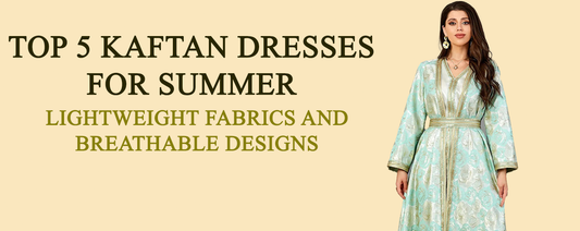 Top 5 Kaftan Dresses for Summer: Lightweight Fabrics and Breathable Designs